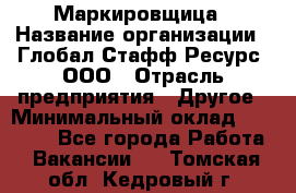 Маркировщица › Название организации ­ Глобал Стафф Ресурс, ООО › Отрасль предприятия ­ Другое › Минимальный оклад ­ 38 000 - Все города Работа » Вакансии   . Томская обл.,Кедровый г.